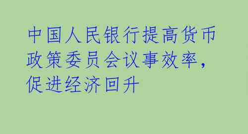 中国人民银行提高货币政策委员会议事效率，促进经济回升 