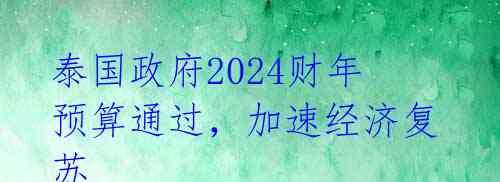 泰国政府2024财年预算通过，加速经济复苏 