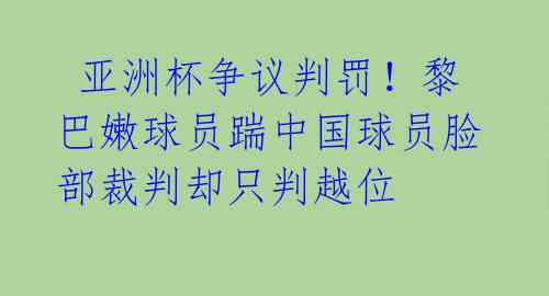  亚洲杯争议判罚！黎巴嫩球员踹中国球员脸部裁判却只判越位 