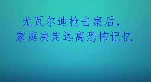  尤瓦尔迪枪击案后，家庭决定远离恐怖记忆 