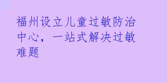 福州设立儿童过敏防治中心，一站式解决过敏难题 