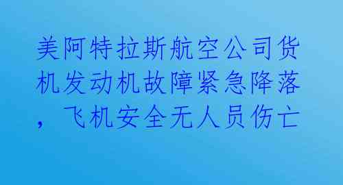 美阿特拉斯航空公司货机发动机故障紧急降落，飞机安全无人员伤亡 