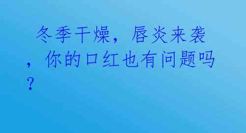  冬季干燥，唇炎来袭，你的口红也有问题吗？ 