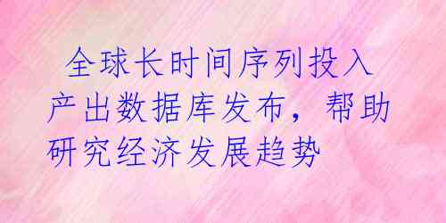  全球长时间序列投入产出数据库发布，帮助研究经济发展趋势 