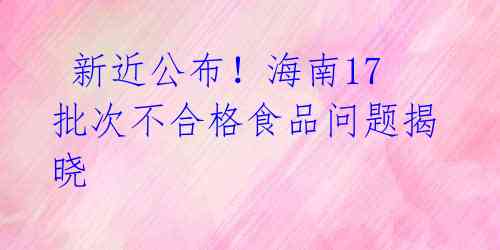  新近公布！海南17批次不合格食品问题揭晓 