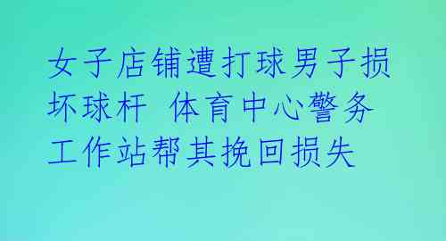 女子店铺遭打球男子损坏球杆 体育中心警务工作站帮其挽回损失 