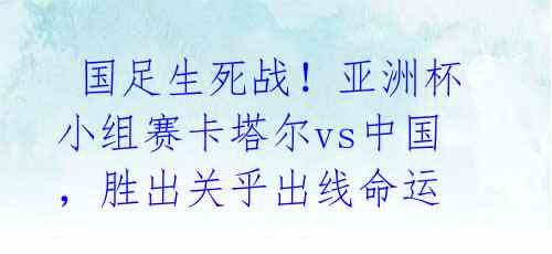  国足生死战！亚洲杯小组赛卡塔尔vs中国，胜出关乎出线命运 