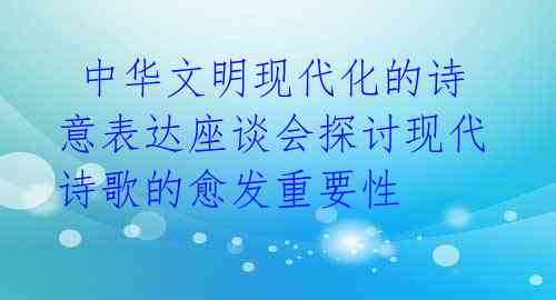  中华文明现代化的诗意表达座谈会探讨现代诗歌的愈发重要性 