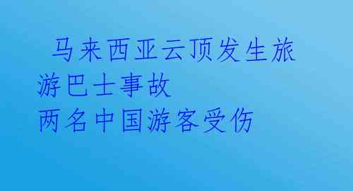  马来西亚云顶发生旅游巴士事故 两名中国游客受伤 