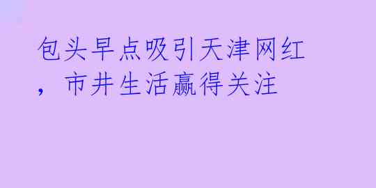 包头早点吸引天津网红，市井生活赢得关注