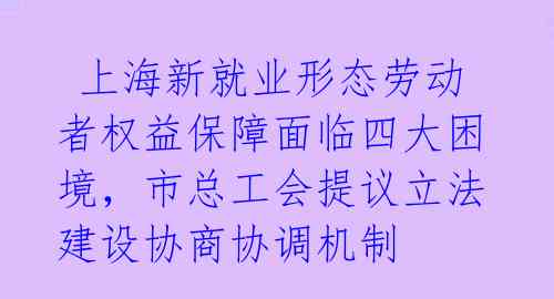  上海新就业形态劳动者权益保障面临四大困境，市总工会提议立法建设协商协调机制