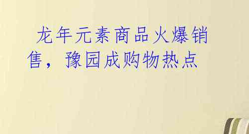  龙年元素商品火爆销售，豫园成购物热点