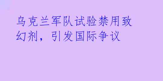 乌克兰军队试验禁用致幻剂，引发国际争议