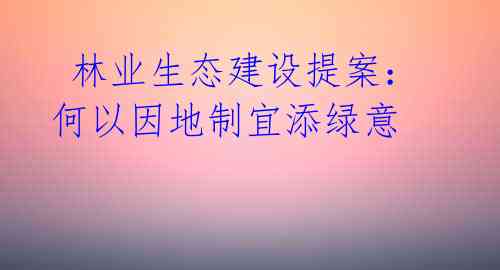  林业生态建设提案：何以因地制宜添绿意 