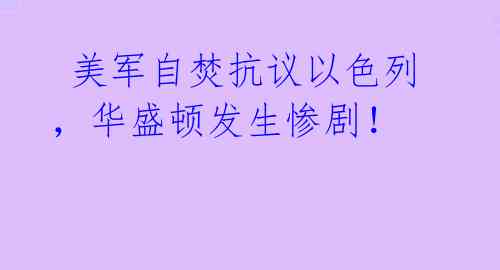  美军自焚抗议以色列，华盛顿发生惨剧！ 