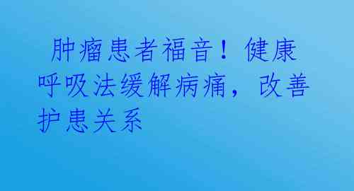  肿瘤患者福音！健康呼吸法缓解病痛，改善护患关系