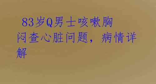  83岁Q男士咳嗽胸闷查心脏问题，病情详解