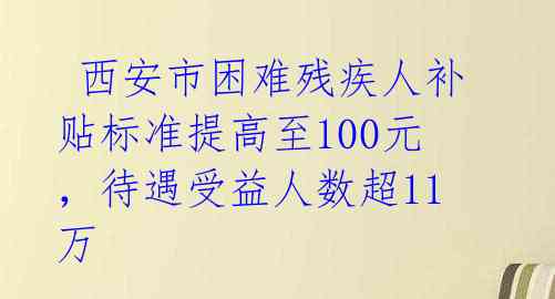  西安市困难残疾人补贴标准提高至100元，待遇受益人数超11万