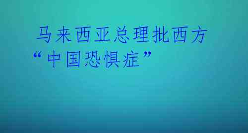  马来西亚总理批西方“中国恐惧症”