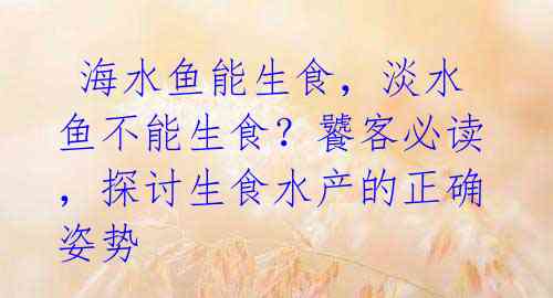  海水鱼能生食，淡水鱼不能生食？饕客必读，探讨生食水产的正确姿势