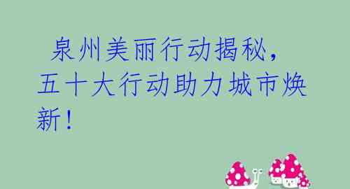  泉州美丽行动揭秘，五十大行动助力城市焕新!