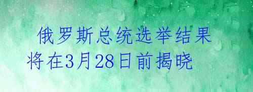  俄罗斯总统选举结果将在3月28日前揭晓