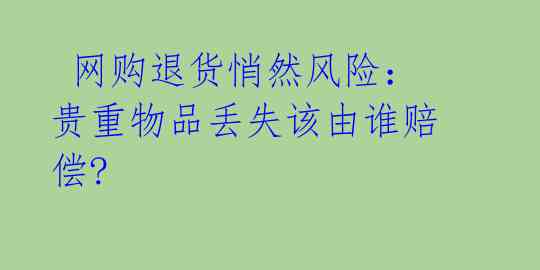  网购退货悄然风险：贵重物品丢失该由谁赔偿?