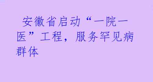  安徽省启动“一院一医”工程，服务罕见病群体