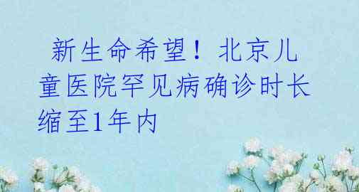  新生命希望！北京儿童医院罕见病确诊时长缩至1年内