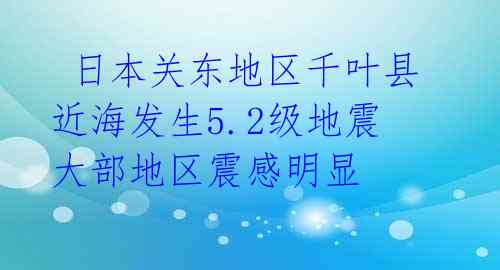  日本关东地区千叶县近海发生5.2级地震 大部地区震感明显