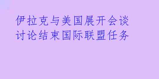  伊拉克与美国展开会谈 讨论结束国际联盟任务 