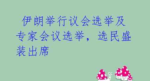  伊朗举行议会选举及专家会议选举，选民盛装出席