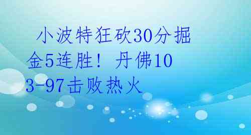  小波特狂砍30分掘金5连胜! 丹佛103-97击败热火