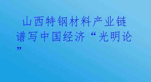  山西特钢材料产业链谱写中国经济“光明论”