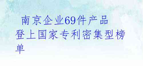  南京企业69件产品登上国家专利密集型榜单 