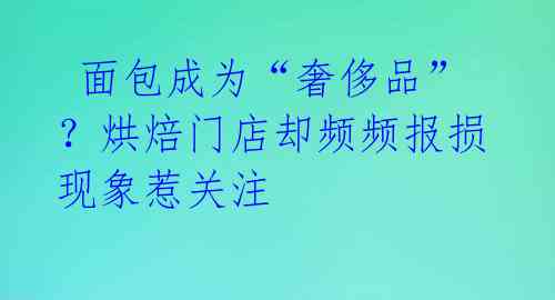  面包成为“奢侈品”？烘焙门店却频频报损现象惹关注