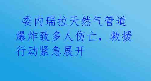  委内瑞拉天然气管道爆炸致多人伤亡，救援行动紧急展开