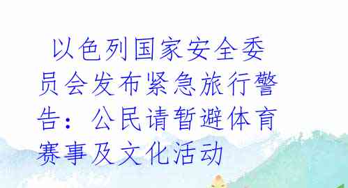  以色列国家安全委员会发布紧急旅行警告：公民请暂避体育赛事及文化活动 