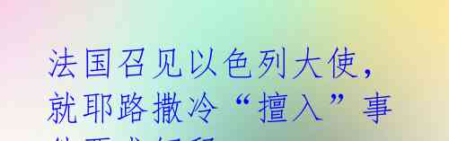 法国召见以色列大使，就耶路撒冷“擅入”事件要求解释